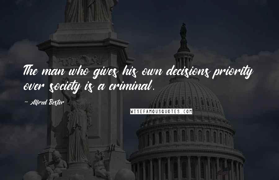 Alfred Bester Quotes: The man who gives his own decisions priority over society is a criminal.