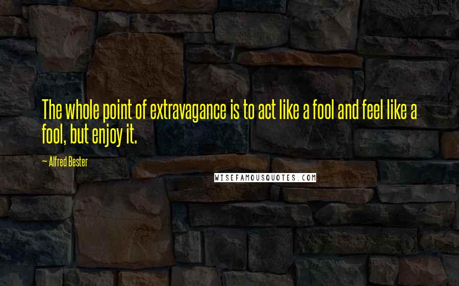 Alfred Bester Quotes: The whole point of extravagance is to act like a fool and feel like a fool, but enjoy it.