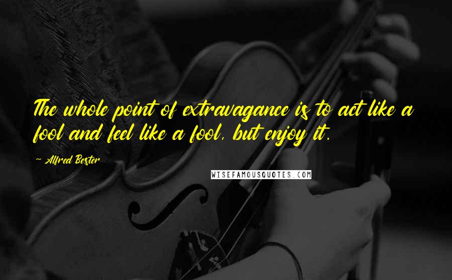 Alfred Bester Quotes: The whole point of extravagance is to act like a fool and feel like a fool, but enjoy it.