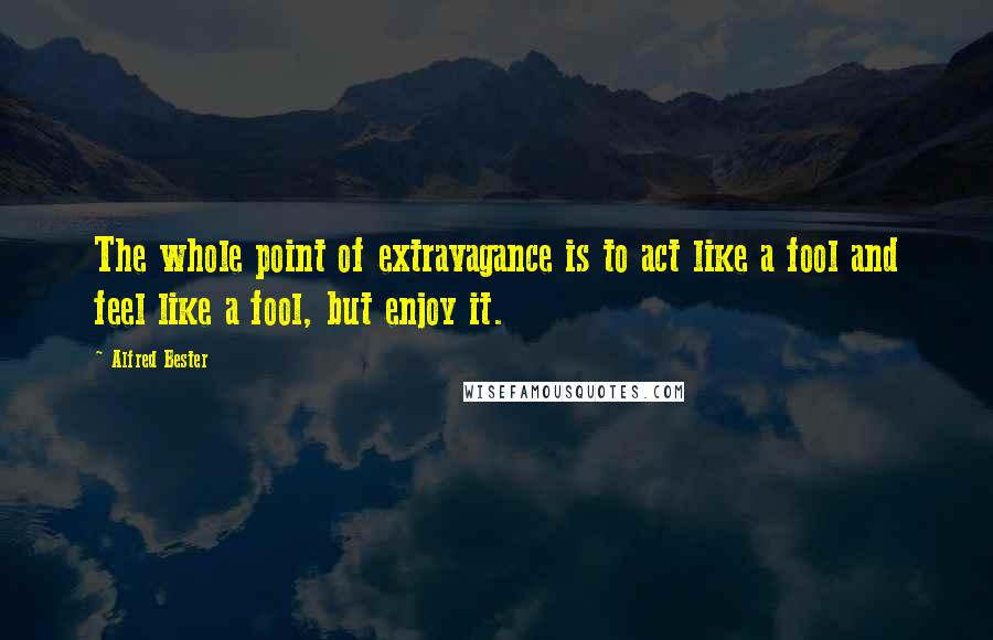 Alfred Bester Quotes: The whole point of extravagance is to act like a fool and feel like a fool, but enjoy it.