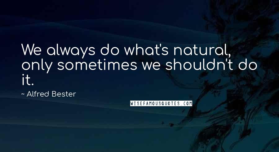 Alfred Bester Quotes: We always do what's natural, only sometimes we shouldn't do it.