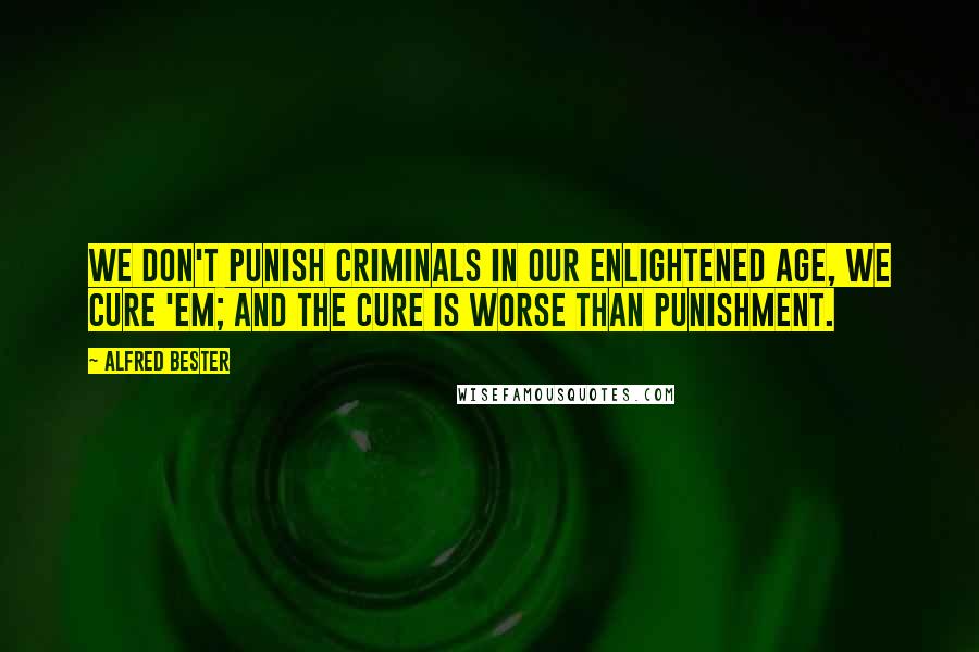 Alfred Bester Quotes: We don't punish criminals in our enlightened age, we cure 'em; and the cure is worse than punishment.