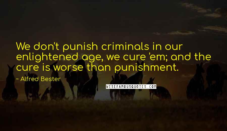 Alfred Bester Quotes: We don't punish criminals in our enlightened age, we cure 'em; and the cure is worse than punishment.