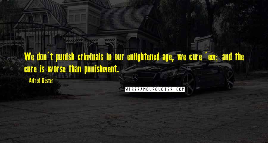 Alfred Bester Quotes: We don't punish criminals in our enlightened age, we cure 'em; and the cure is worse than punishment.