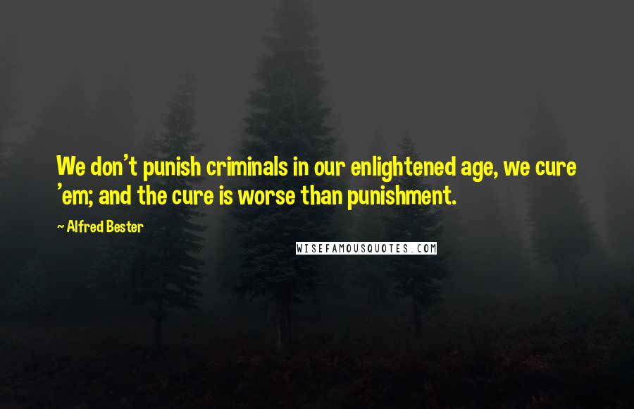 Alfred Bester Quotes: We don't punish criminals in our enlightened age, we cure 'em; and the cure is worse than punishment.