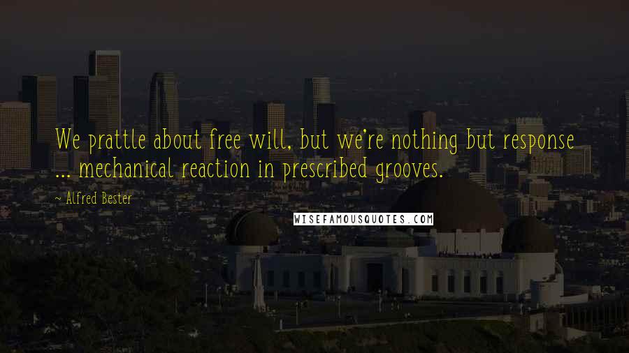 Alfred Bester Quotes: We prattle about free will, but we're nothing but response ... mechanical reaction in prescribed grooves.