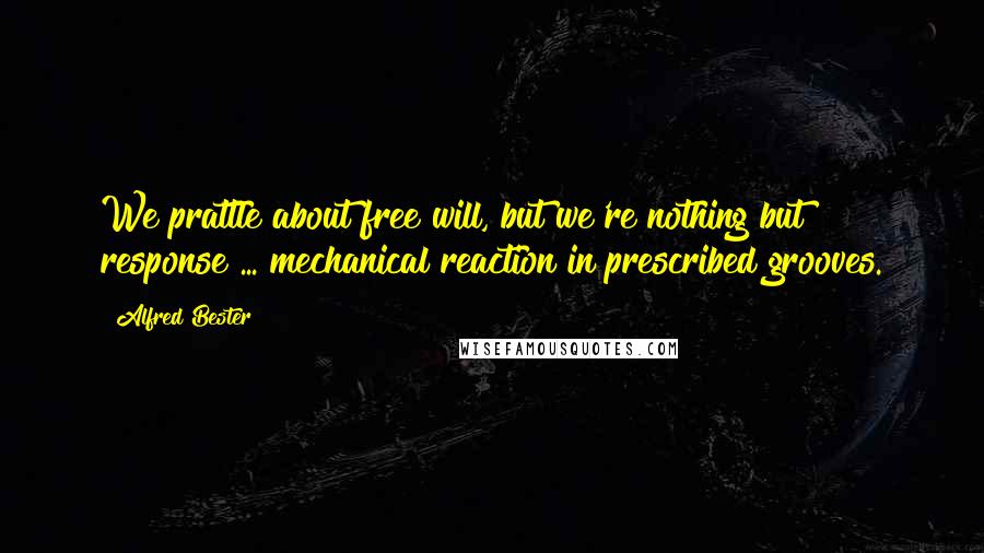 Alfred Bester Quotes: We prattle about free will, but we're nothing but response ... mechanical reaction in prescribed grooves.