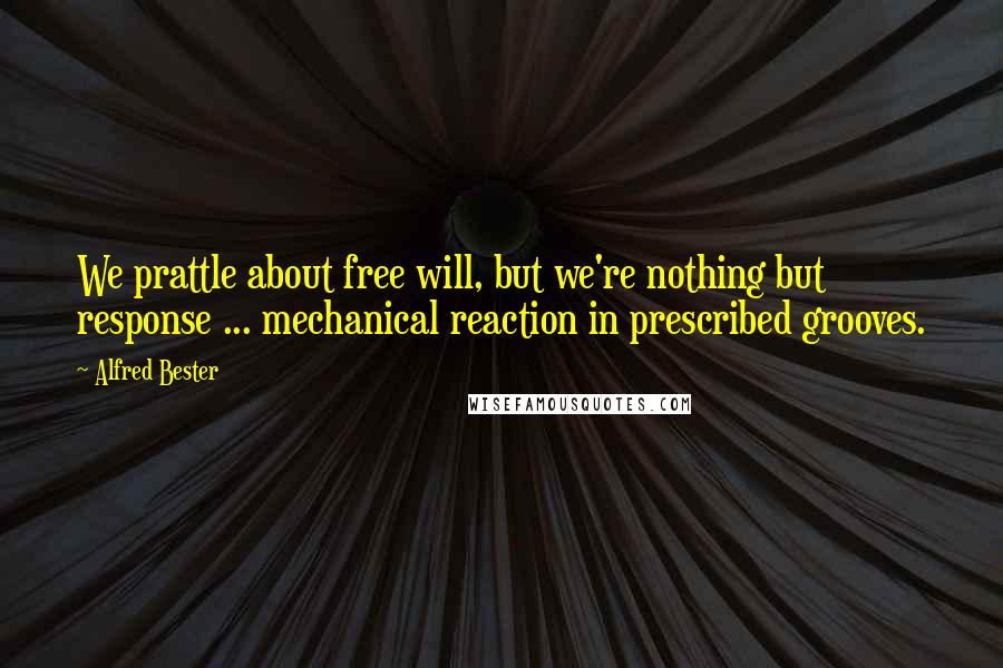 Alfred Bester Quotes: We prattle about free will, but we're nothing but response ... mechanical reaction in prescribed grooves.