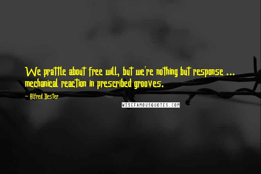 Alfred Bester Quotes: We prattle about free will, but we're nothing but response ... mechanical reaction in prescribed grooves.