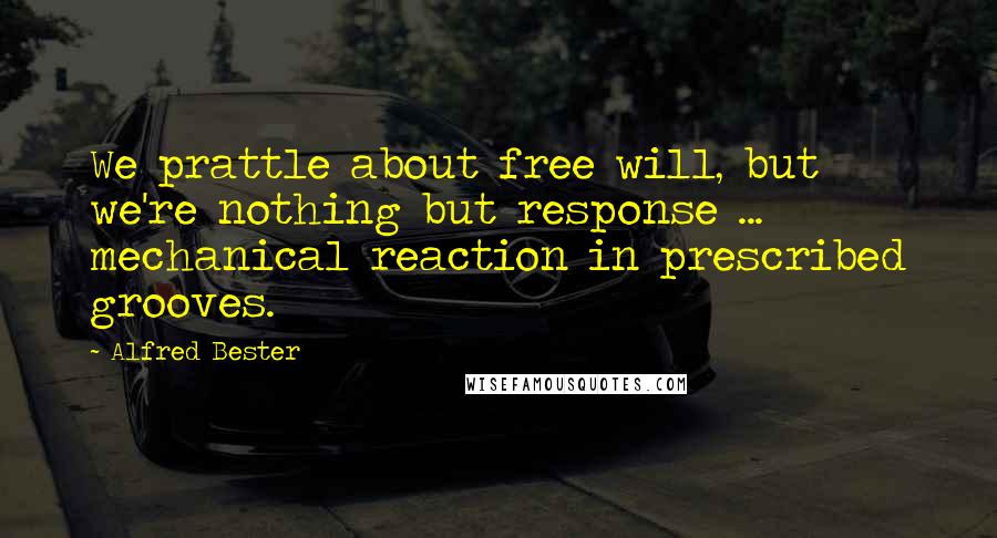 Alfred Bester Quotes: We prattle about free will, but we're nothing but response ... mechanical reaction in prescribed grooves.