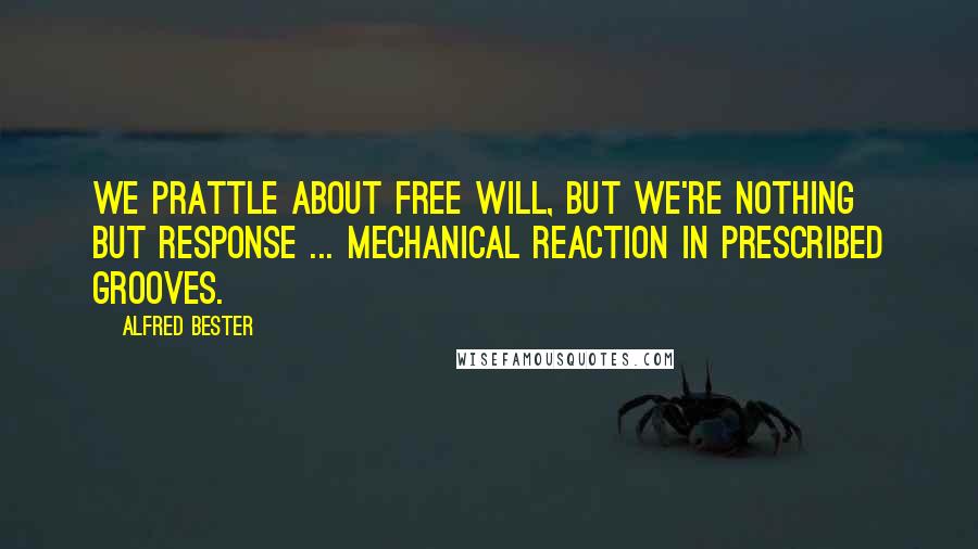 Alfred Bester Quotes: We prattle about free will, but we're nothing but response ... mechanical reaction in prescribed grooves.