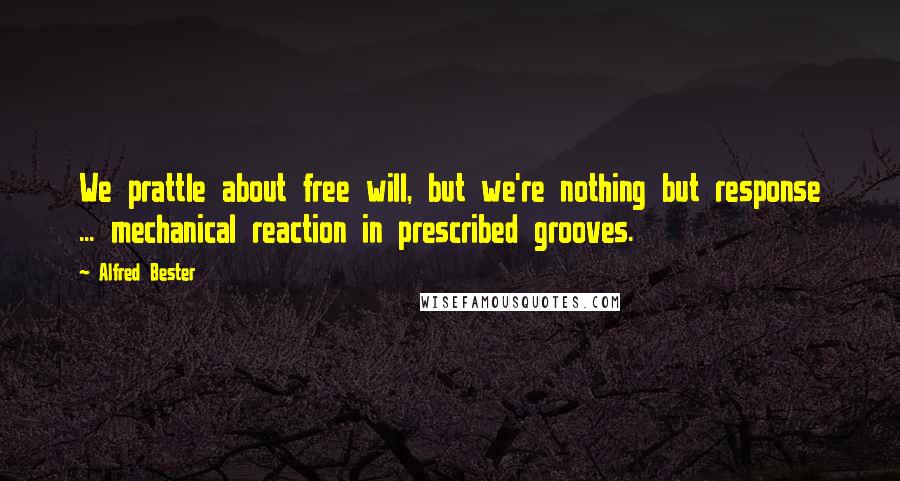 Alfred Bester Quotes: We prattle about free will, but we're nothing but response ... mechanical reaction in prescribed grooves.