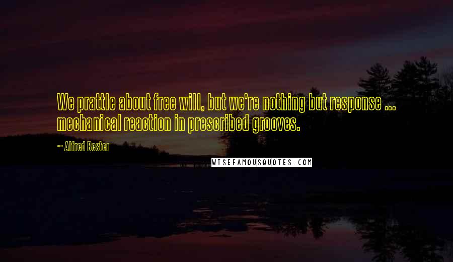 Alfred Bester Quotes: We prattle about free will, but we're nothing but response ... mechanical reaction in prescribed grooves.