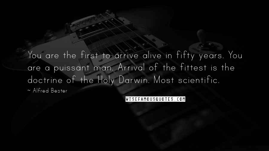 Alfred Bester Quotes: You are the first to arrive alive in fifty years. You are a puissant man. Arrival of the fittest is the doctrine of the Holy Darwin. Most scientific.