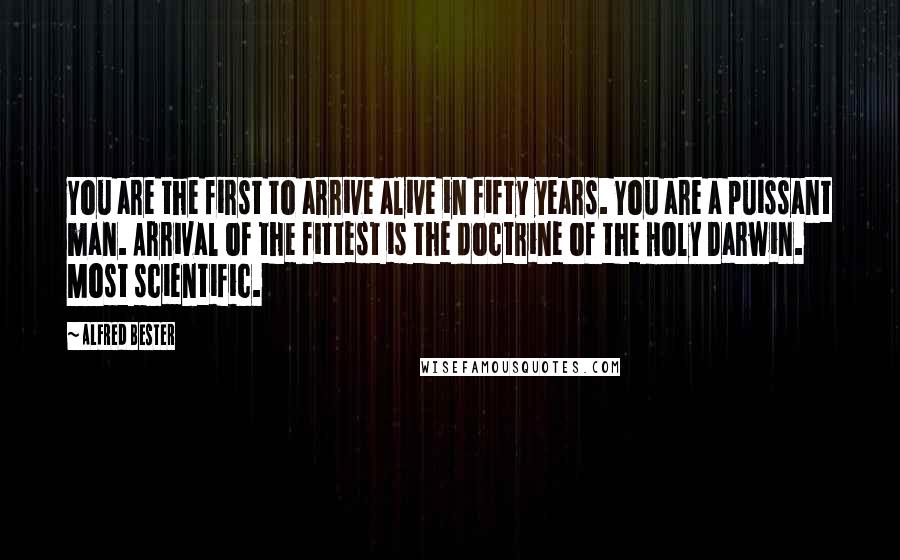 Alfred Bester Quotes: You are the first to arrive alive in fifty years. You are a puissant man. Arrival of the fittest is the doctrine of the Holy Darwin. Most scientific.