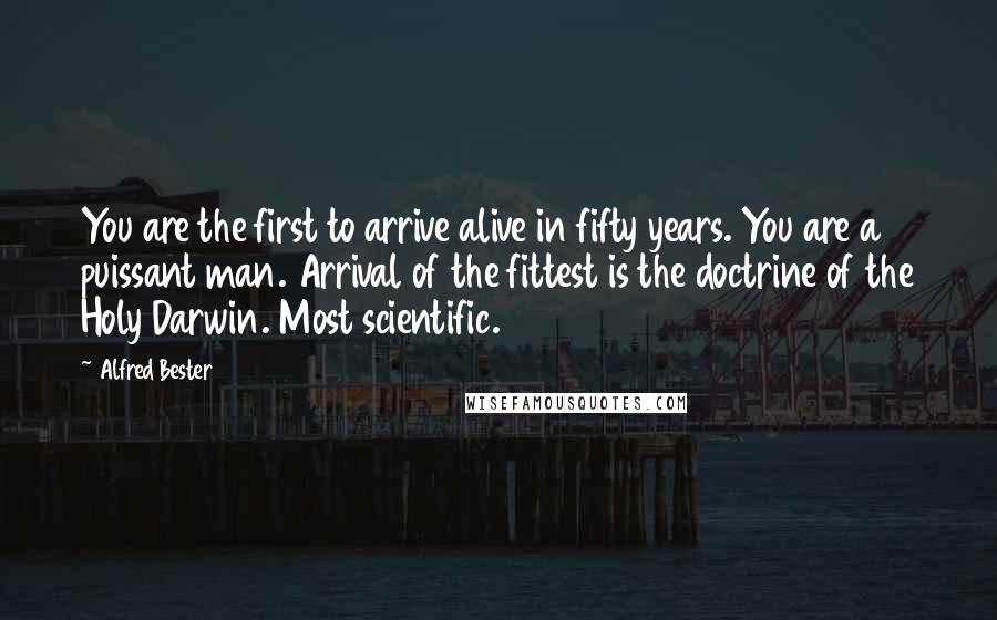 Alfred Bester Quotes: You are the first to arrive alive in fifty years. You are a puissant man. Arrival of the fittest is the doctrine of the Holy Darwin. Most scientific.