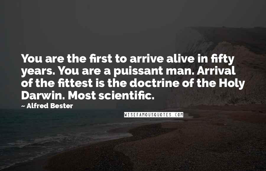 Alfred Bester Quotes: You are the first to arrive alive in fifty years. You are a puissant man. Arrival of the fittest is the doctrine of the Holy Darwin. Most scientific.