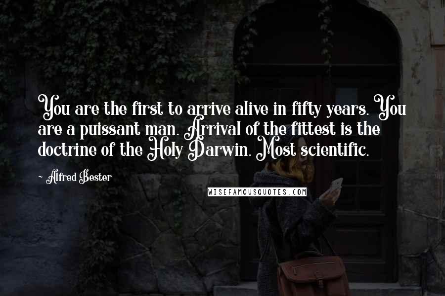 Alfred Bester Quotes: You are the first to arrive alive in fifty years. You are a puissant man. Arrival of the fittest is the doctrine of the Holy Darwin. Most scientific.