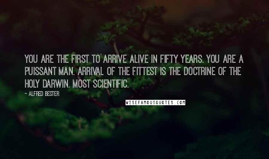 Alfred Bester Quotes: You are the first to arrive alive in fifty years. You are a puissant man. Arrival of the fittest is the doctrine of the Holy Darwin. Most scientific.