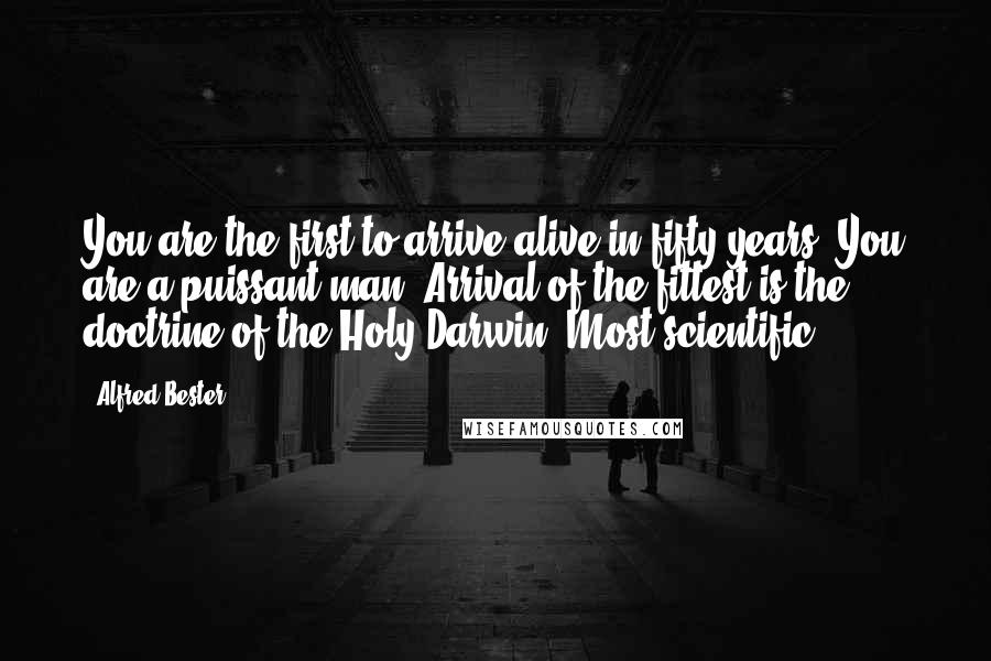 Alfred Bester Quotes: You are the first to arrive alive in fifty years. You are a puissant man. Arrival of the fittest is the doctrine of the Holy Darwin. Most scientific.