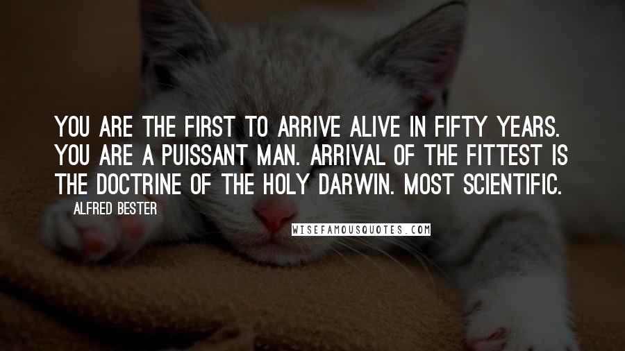 Alfred Bester Quotes: You are the first to arrive alive in fifty years. You are a puissant man. Arrival of the fittest is the doctrine of the Holy Darwin. Most scientific.