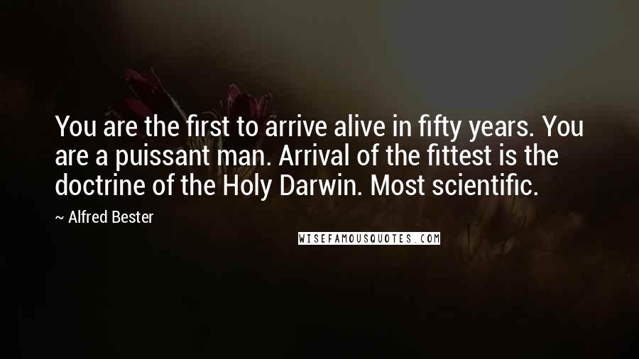 Alfred Bester Quotes: You are the first to arrive alive in fifty years. You are a puissant man. Arrival of the fittest is the doctrine of the Holy Darwin. Most scientific.