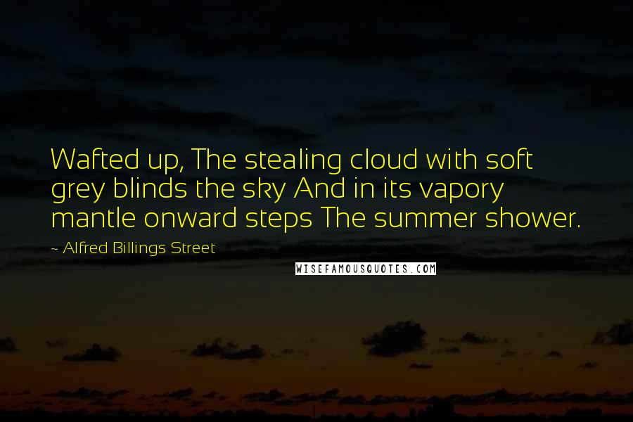 Alfred Billings Street Quotes: Wafted up, The stealing cloud with soft grey blinds the sky And in its vapory mantle onward steps The summer shower.