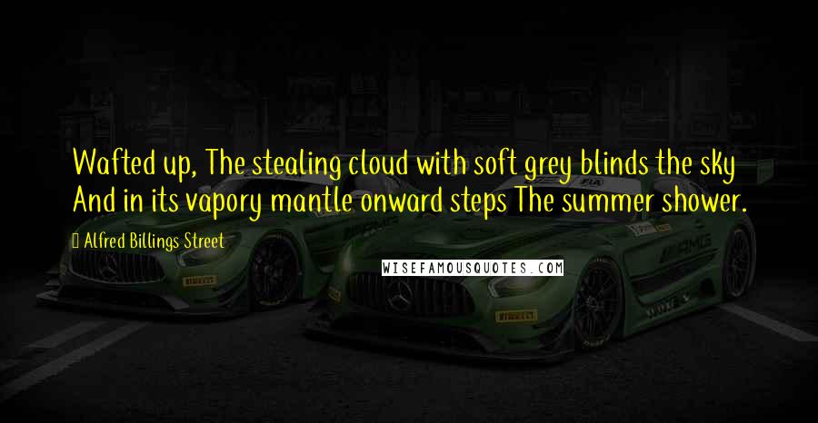 Alfred Billings Street Quotes: Wafted up, The stealing cloud with soft grey blinds the sky And in its vapory mantle onward steps The summer shower.