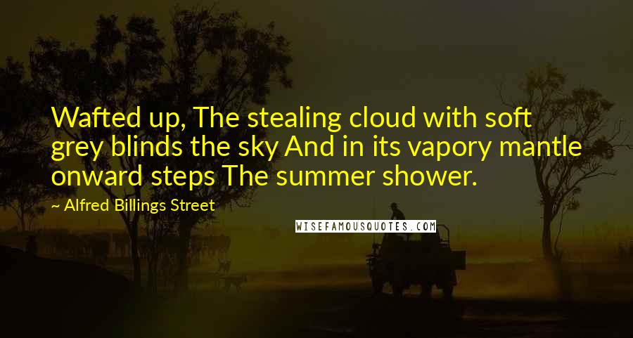 Alfred Billings Street Quotes: Wafted up, The stealing cloud with soft grey blinds the sky And in its vapory mantle onward steps The summer shower.