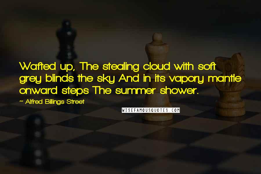 Alfred Billings Street Quotes: Wafted up, The stealing cloud with soft grey blinds the sky And in its vapory mantle onward steps The summer shower.