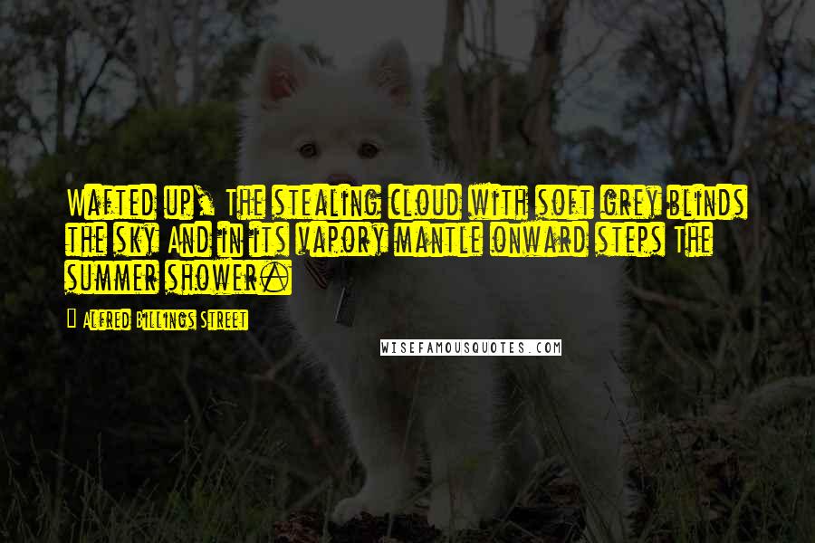 Alfred Billings Street Quotes: Wafted up, The stealing cloud with soft grey blinds the sky And in its vapory mantle onward steps The summer shower.