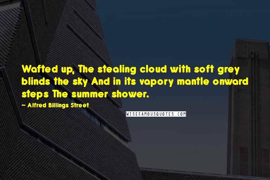 Alfred Billings Street Quotes: Wafted up, The stealing cloud with soft grey blinds the sky And in its vapory mantle onward steps The summer shower.