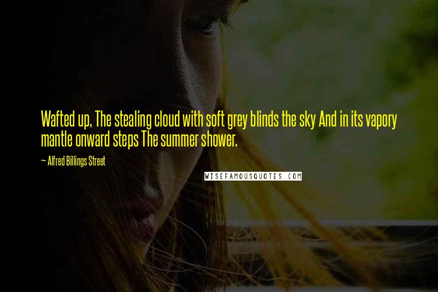 Alfred Billings Street Quotes: Wafted up, The stealing cloud with soft grey blinds the sky And in its vapory mantle onward steps The summer shower.