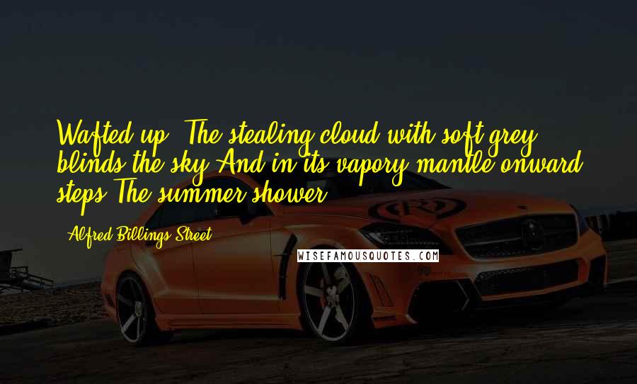 Alfred Billings Street Quotes: Wafted up, The stealing cloud with soft grey blinds the sky And in its vapory mantle onward steps The summer shower.