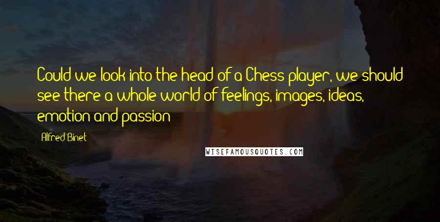 Alfred Binet Quotes: Could we look into the head of a Chess player, we should see there a whole world of feelings, images, ideas, emotion and passion