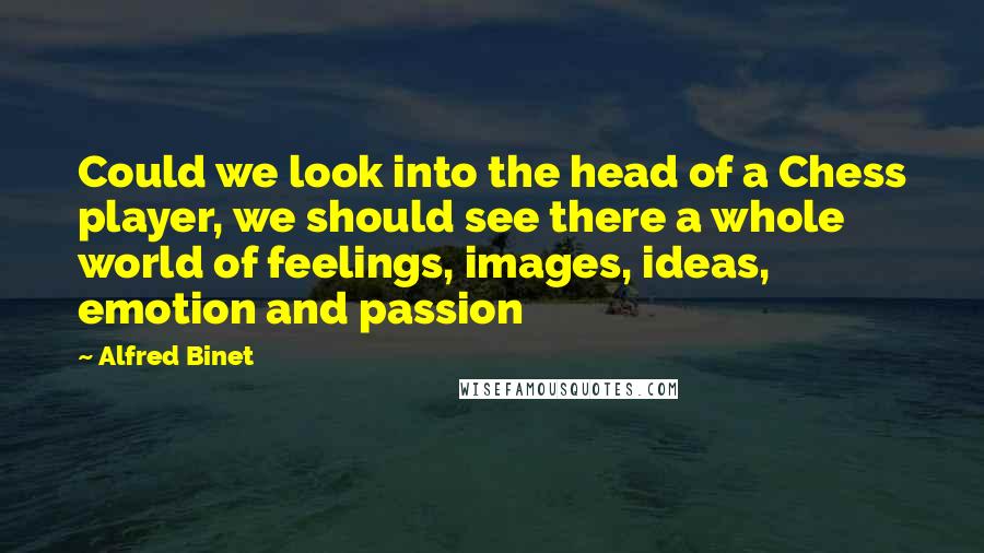 Alfred Binet Quotes: Could we look into the head of a Chess player, we should see there a whole world of feelings, images, ideas, emotion and passion