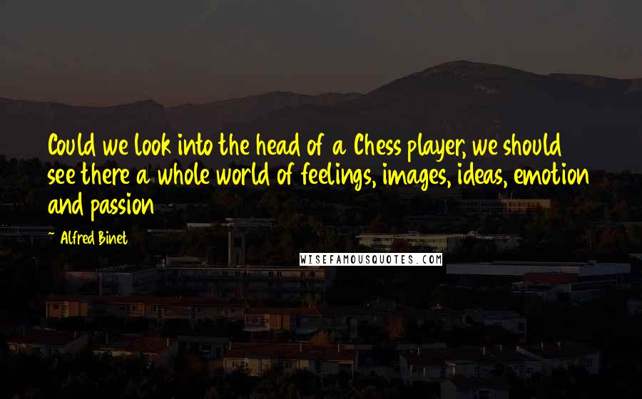 Alfred Binet Quotes: Could we look into the head of a Chess player, we should see there a whole world of feelings, images, ideas, emotion and passion