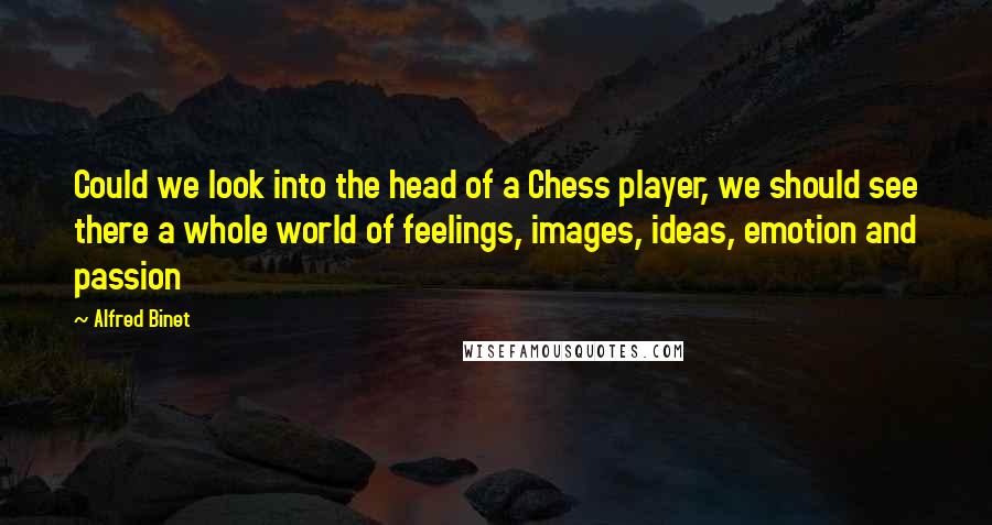 Alfred Binet Quotes: Could we look into the head of a Chess player, we should see there a whole world of feelings, images, ideas, emotion and passion