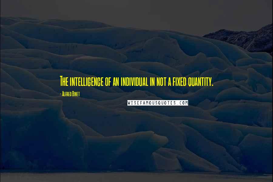 Alfred Binet Quotes: The intelligence of an individual in not a fixed quantity.