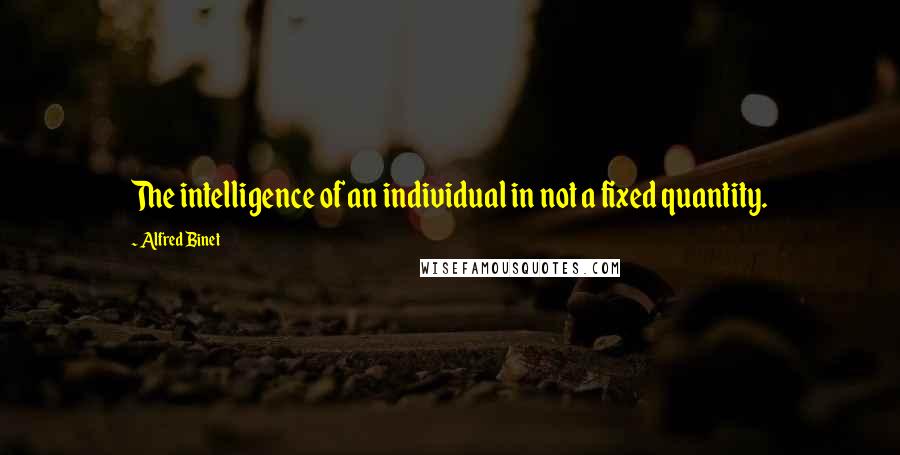 Alfred Binet Quotes: The intelligence of an individual in not a fixed quantity.