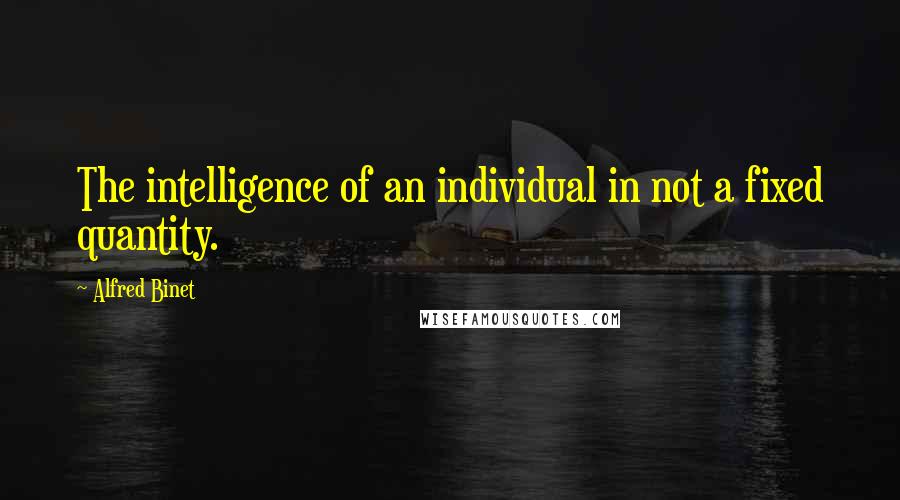 Alfred Binet Quotes: The intelligence of an individual in not a fixed quantity.