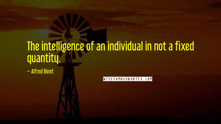 Alfred Binet Quotes: The intelligence of an individual in not a fixed quantity.