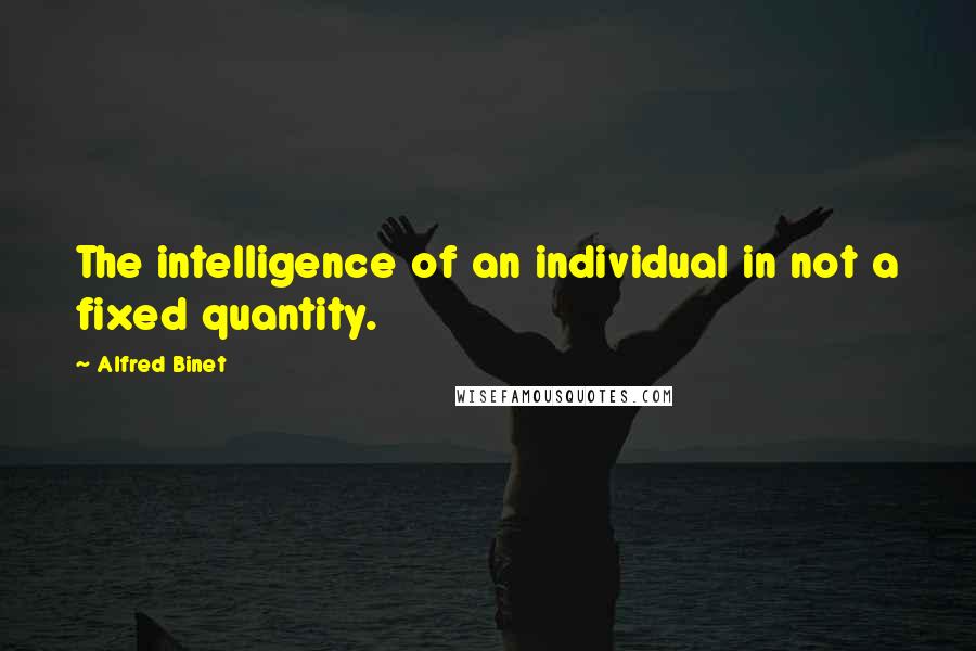 Alfred Binet Quotes: The intelligence of an individual in not a fixed quantity.