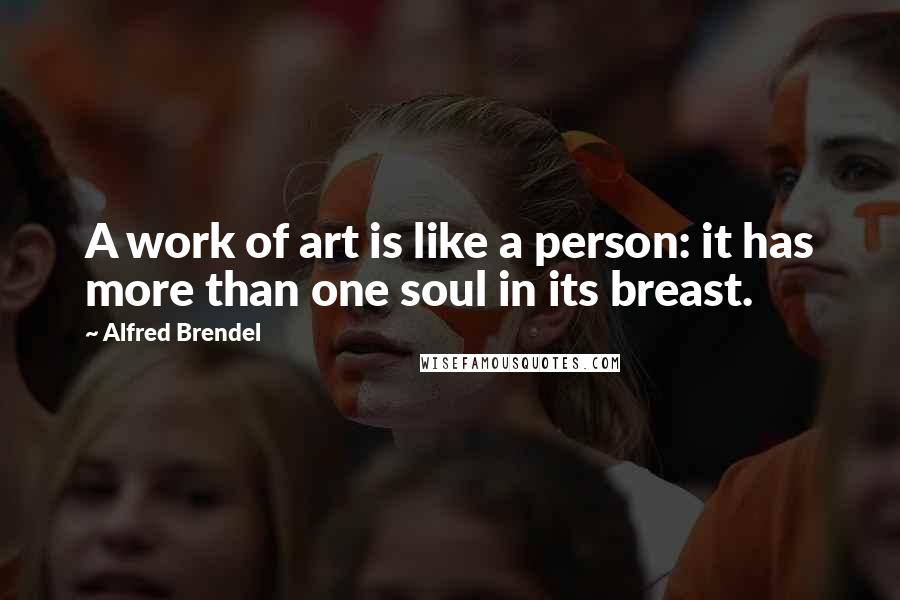 Alfred Brendel Quotes: A work of art is like a person: it has more than one soul in its breast.