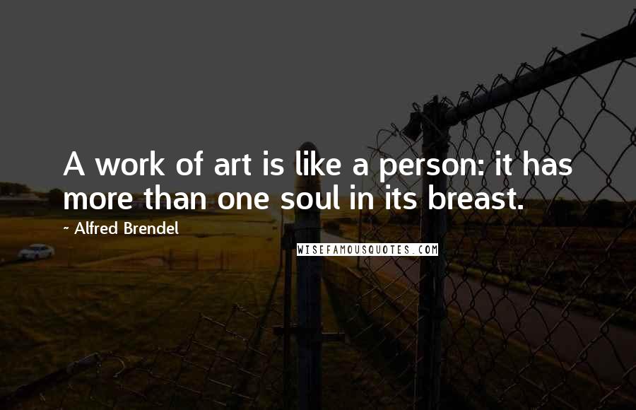 Alfred Brendel Quotes: A work of art is like a person: it has more than one soul in its breast.