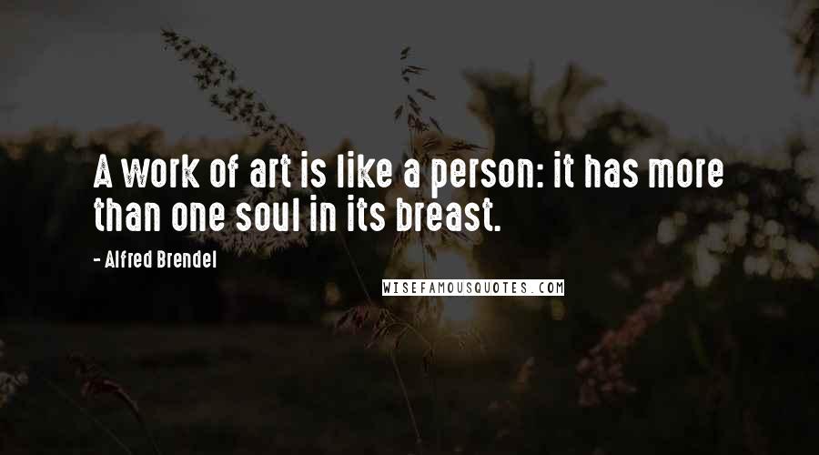 Alfred Brendel Quotes: A work of art is like a person: it has more than one soul in its breast.