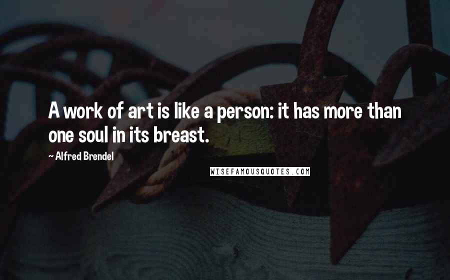 Alfred Brendel Quotes: A work of art is like a person: it has more than one soul in its breast.