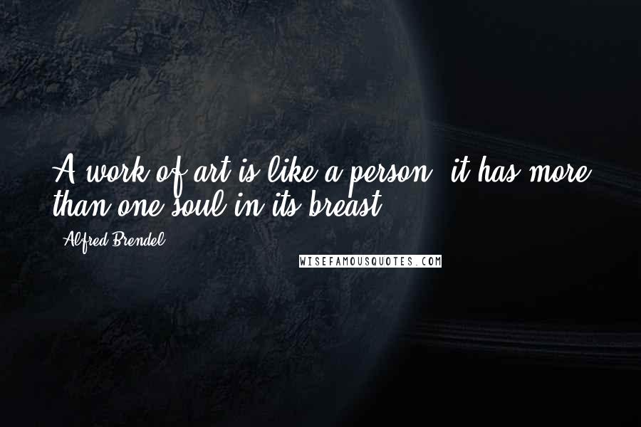 Alfred Brendel Quotes: A work of art is like a person: it has more than one soul in its breast.