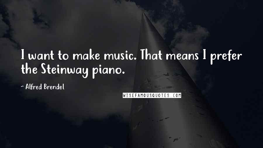 Alfred Brendel Quotes: I want to make music. That means I prefer the Steinway piano.