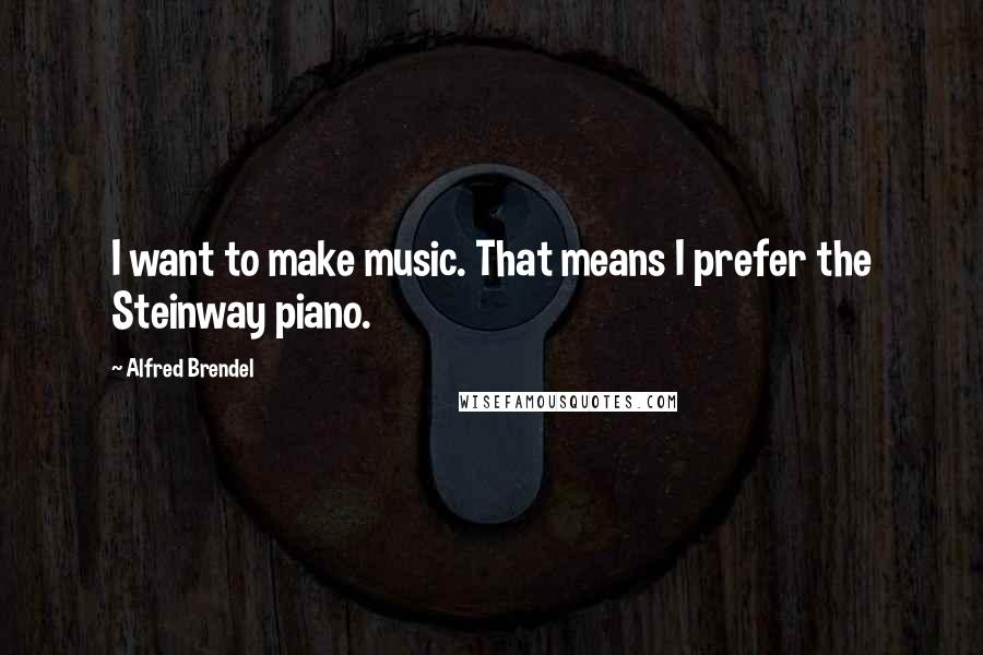 Alfred Brendel Quotes: I want to make music. That means I prefer the Steinway piano.